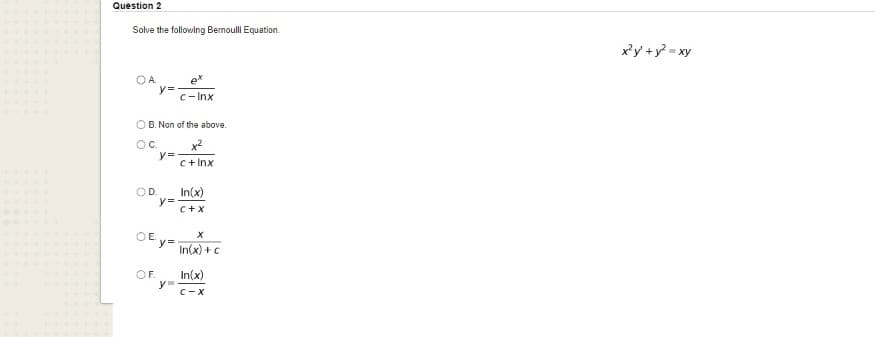 Question 2
Solve the following Bernoulli Equation.
x'y +y = xy
OA.
e*
C-Inx
OB. Non of the above.
OC.
y=
C+ Inx
OD.
In(x)
y=
C+X
OE.
In(x) +c
OF.
In(x)
y=
C-X
