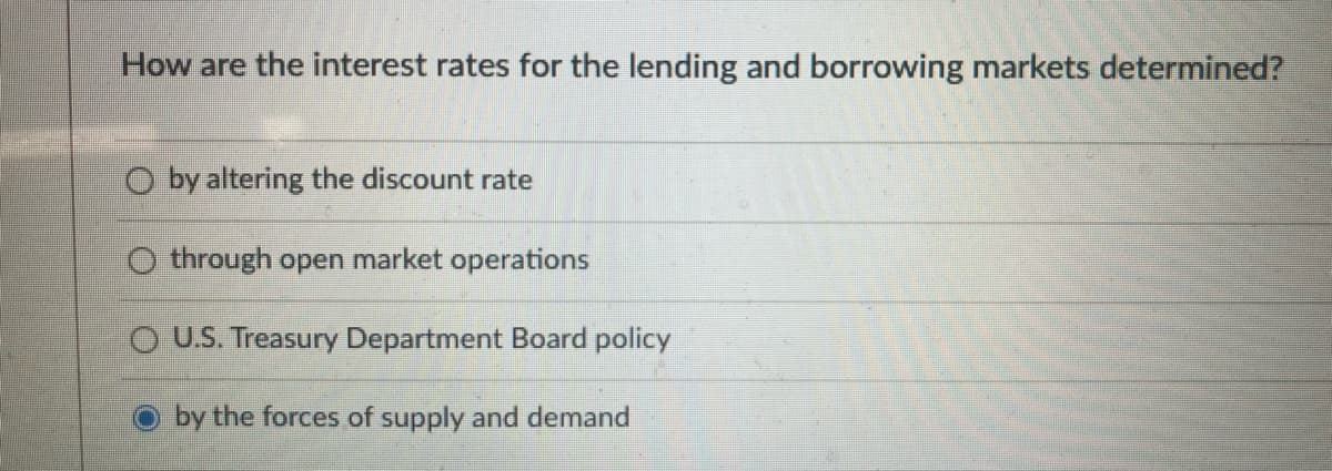 How are the interest rates for the lending and borrowing markets determined?
O by altering the discount rate
Othrough open market operations
OU.S. Treasury Department Board policy
by the forces of supply and demand