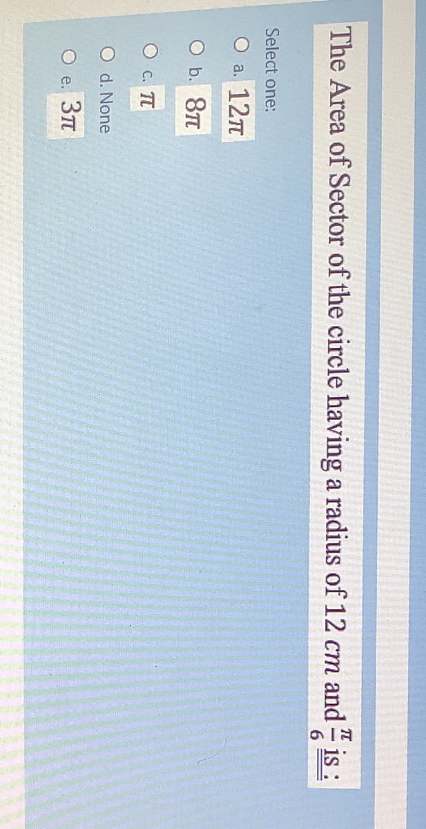 The Area of Sector of the circle having a radius of 12 cm and is
1s :
Select one:
a. 12n
O b. 8T
O c. TT
O d. None
e. 37T
