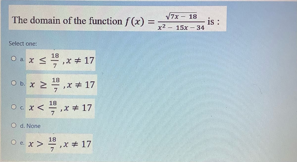 V7x
The domain of the function f(x) =
x2
18
is :
15x -34
Select one:
18
O a. x <
,x + 17
O B. x 2,
18
,x + 17
18
Ocx< ,x # 17
,x + 17
O d. None
18
O e. x >
,x + 17
