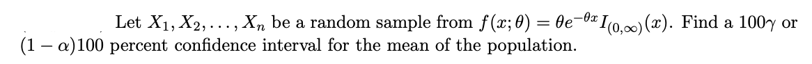 Let X1, X2,..., Xn be a random sample from f(x; ) = 0e-®«j
(1 – a)100 percent confidence interval for the mean of the population.
*10,00) (x). Find a 100y or
