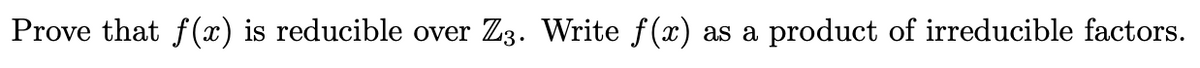 Prove that f (x) is reducible over
Z3. Write f(x)
product of irreducible factors.
as a
