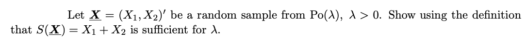 Let X = (X1, X2)' be a random sample from Po(A), A > 0. Show using the definition
that S(X) = X1+ X2 is sufficient for A.
