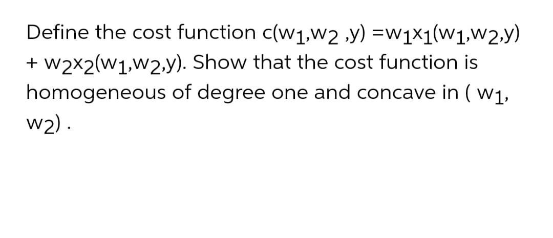 Define the cost function c(w1,w2 ,y) =w1×1(w1,w2,y)
+ w2x2(w1,w2.y). Show that the cost function is
homogeneous of degree one and concave in ( w1,
w2) .
