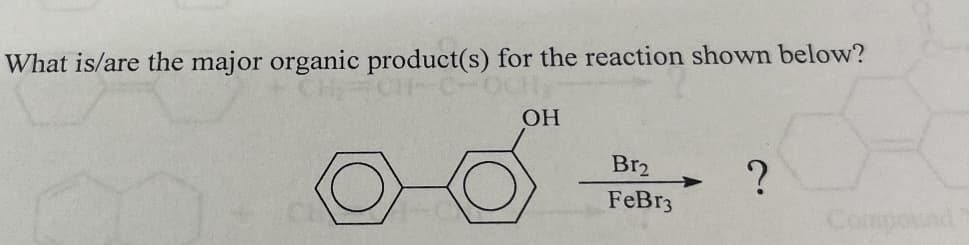 What is/are the major organic product(s) for the reaction shown below?
OH
Br₂
?
FeBr3
Compound