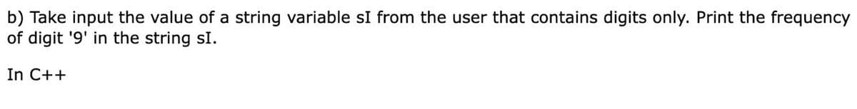 b) Take input the value of a string variable sI from the user that contains digits only. Print the frequency
of digit '9' in the string sI.
In C++
