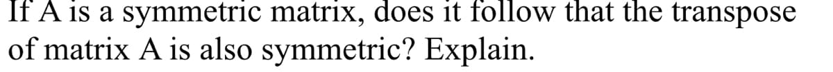 If A is a symmetric matrix, does it follow that the transpose
of matrix A is also symmetric? Explain.
