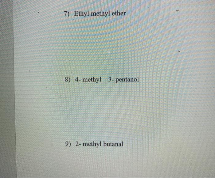 7) Ethyl methyl ether
8) 4- methyl 3- pentanol
9) 2- methyl butanal
