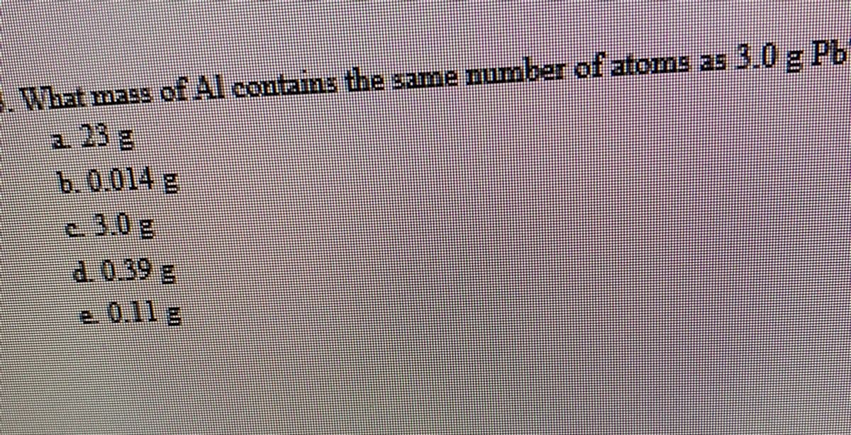 . What mass of Al contains the same number of atoms as 3.0 g Pb
a 23 g
b.0.014 g
2.
e 3.0 g
d.0.39 g
உ 0.11 8
