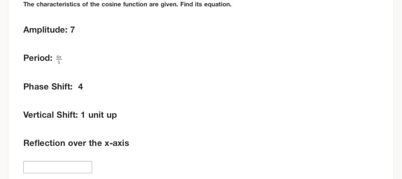 The characteristics of the cosine function are given. Find its equation.
Amplitude: 7
Period:
Phase Shift: 4
Vertical Shift: 1 unit up
Reflection over the x-axis