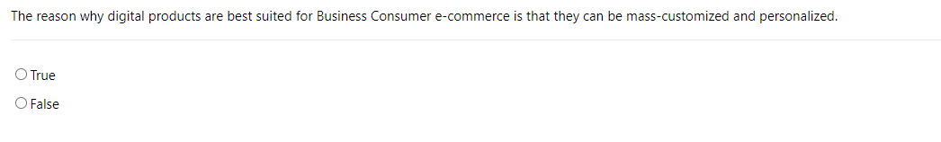 The reason why digital products are best suited for Business Consumer e-commerce is that they can be mass-customized and personalized.
O True
O False