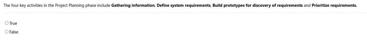 The four key activities in the Project Planning phase include Gathering information, Define system requirements, Build prototypes for discovery of requirements and Prioritize requirements.
True
False