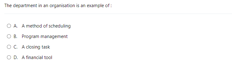 The department in an organisation is an example of:
O A. A method of scheduling
O B. Program management
OC. A closing task
O D. A financial tool