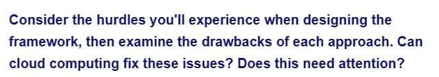 Consider the hurdles you'll experience when designing the
framework, then examine the drawbacks of each approach. Can
cloud computing fix these issues? Does this need attention?