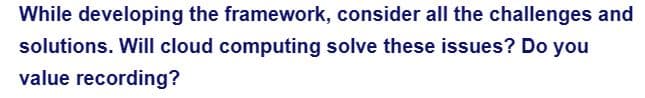 While developing the framework, consider all the challenges and
solutions. Will cloud computing solve these issues? Do you
value recording?