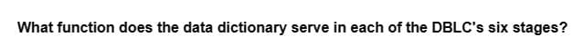 What function does the data dictionary serve in each of the DBLC's six stages?