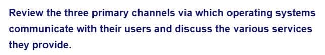 Review the three primary channels via which operating systems
communicate with their users and discuss the various services
they provide.