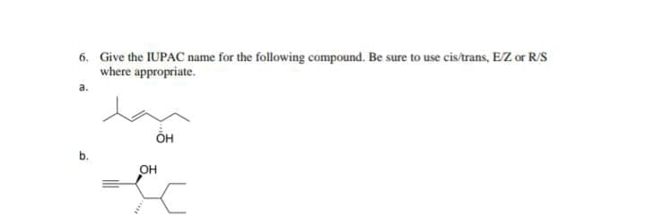 6. Give the IUPAC name for the following compound. Be sure to use cis/trans, E/Z or R/S
where appropriate.
a.
b.
OH
OH