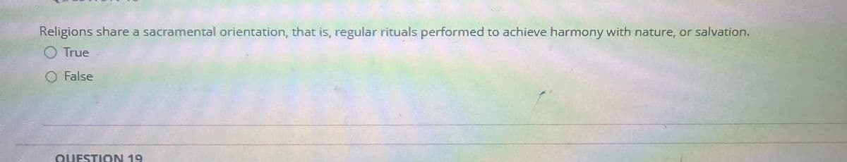 Religions share a sacramental orientation, that is, regular rituals performed to achieve harmony with nature, or salvation.
○ True
False
QUESTION 19