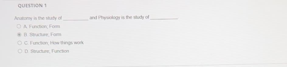 QUESTION 1
Anatomy is the study of
O A Function; Form
B. Structure, Form
OC. Function, How things work
OD. Structure; Function
and Physiology is the study of