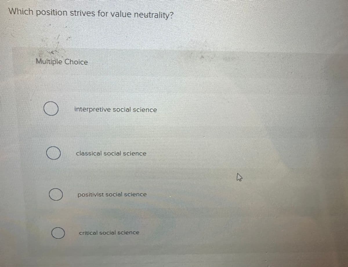 Which position strives for value neutrality?
Multiple Choice
O
O
O
O
interpretive social science
classical social science
positivist social science
critical social science
4