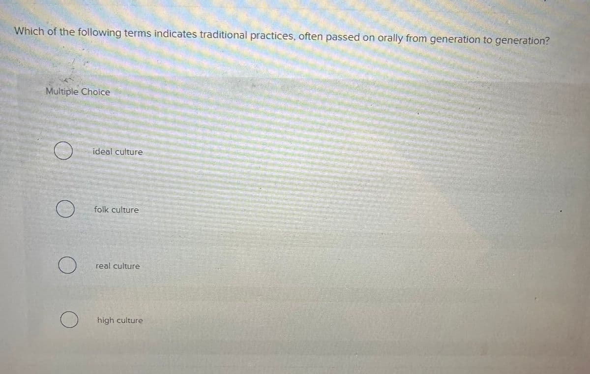 Which of the following terms indicates traditional practices, often passed on orally from generation to generation?
Multiple Choice
O
O
O
ideal culture
folk culture
real culture
high culture