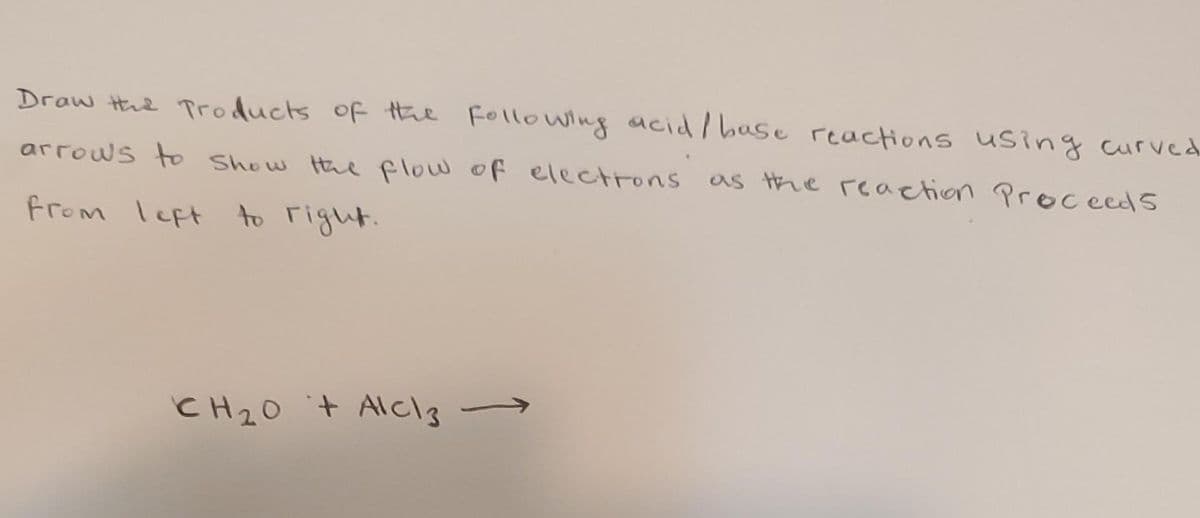 Draw the Products of the following acid / base reactions using curved.
arrows to show the flow of elections
as the reaction Proceeds
from left to right.
CH₂O + Alc/ 3 →