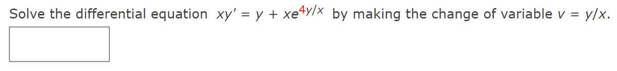 Solve the differential equation xy' = y + xe4y/x by making the change of variable v = y/x.
