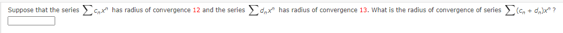 Suppose that the series
CnX" has radius of convergence 12 and the series 2 d,x" has radius of convergence 13. What is the radius of convergence of series (c, + dn)x" ?
