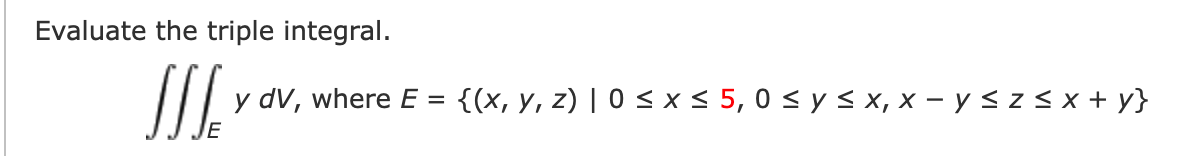 Evaluate the triple integral.
y dV, where E = {(x, y, z) | 0 < x< 5, 0 < y s x, x – y < z s x + y}
