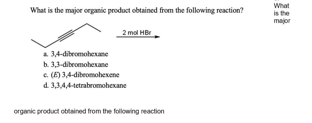 What
is the
major
What is the major organic product obtained from the following reaction?
2 mol HBr
a. 3,4-dibromohexane
b. 3,3-dibromohexane
c. (E) 3,4-dibromohexene
d. 3,3,4,4-tetrabromohexane
organic product obtained from the following reaction
