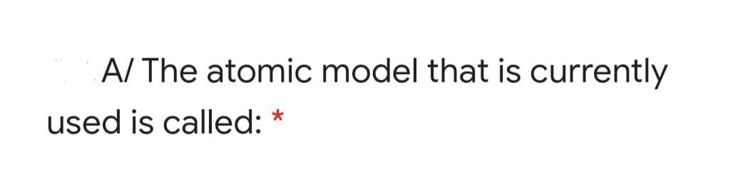 A/ The atomic model that is currently
used is called: *
