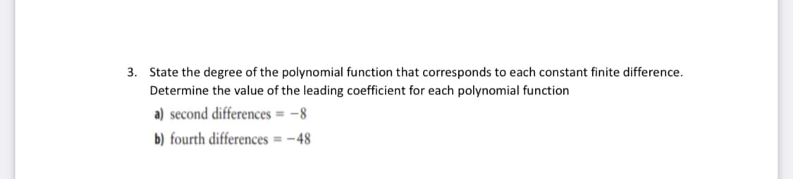 3. State the degree of the polynomial function that corresponds to each constant finite difference.
Determine the value of the leading coefficient for each polynomial function
a) second differences = -8
b) fourth differences = -48
