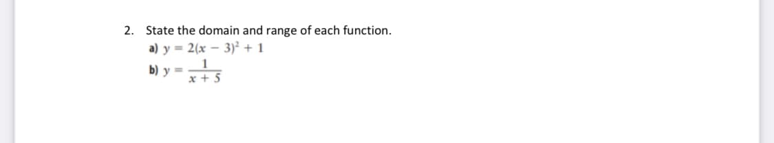 2. State the domain and range of each function.
a) y = 2(x – 3)² + 1
1
b) y =
x + 5
