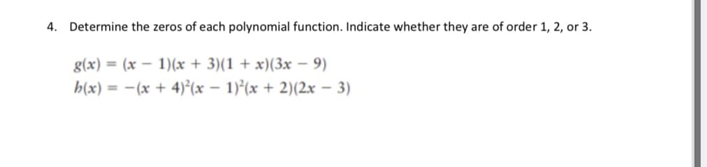 4. Determine the zeros of each polynomial function. Indicate whether they are of order 1, 2, or 3.
g(x) = (x – 1)(x + 3)(1 + x)(3x – 9)
h(x) = -(x + 4)²(x – 1)²(x + 2)(2x – 3)
