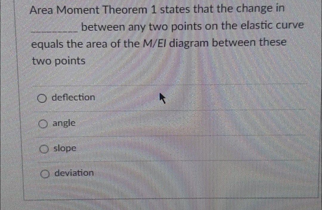 Area Moment Theorem 1 states that the change in
between any two points on the elastic curve
equals the area of the M/El diagram between these
two points
O deflection
O angle
O slope
O deviation
