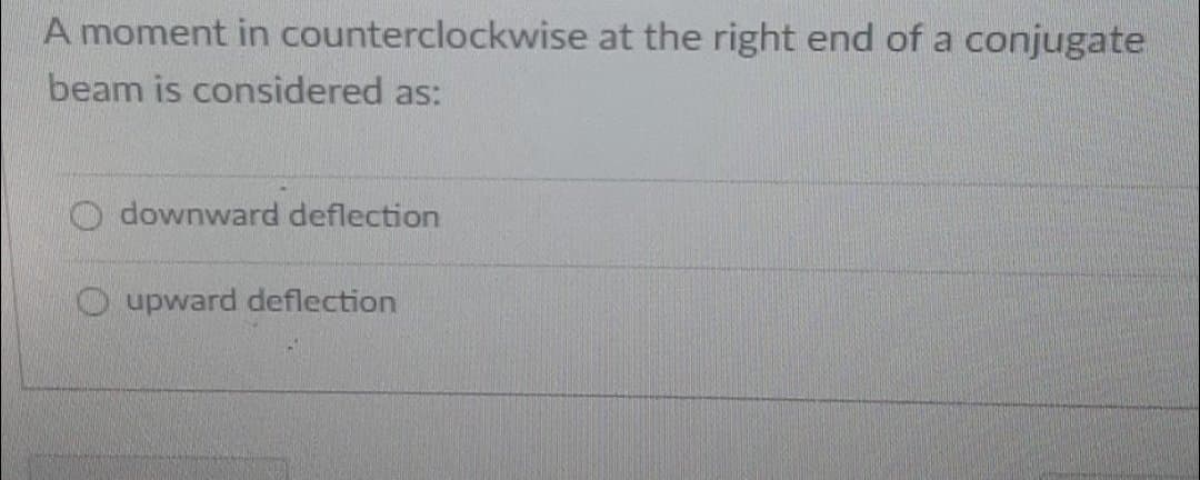 A moment in counterclockwise at the right end of a conjugate
beam is considered as:
O downward deflection
O upward deflection
