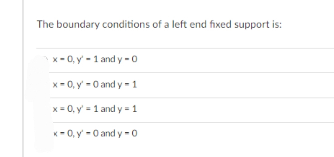 The boundary conditions of a left end fixed support is:
x = 0, y' = 1 and y = 0
x = 0, y' = 0 and y = 1
x = 0, y' = 1 and y = 1
x = 0, y' = 0 and y = 0
