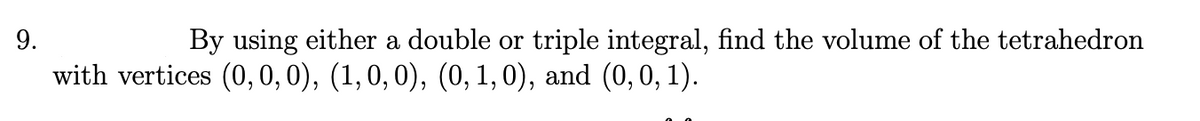 9.
By using either a double or triple integral, find the volume of the tetrahedron
with vertices (0,0,0), (1,0,0), (0, 1,0), and (0,0, 1).
