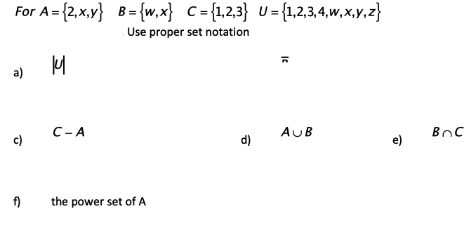 For A= {2,x,y} B= {w,x} C={1,2,3} U={1,2,3,4,w,x,y,z}
Use proper set notation
a)
C- A
AUB
c)
d)
e)
f)
the power set of A
