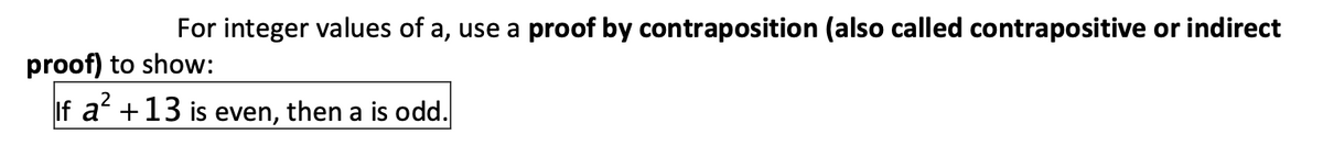 For integer values of a, use a proof by contraposition (also called contrapositive or indirect
proof) to show:
If a' +13 is even, then a is odd.
