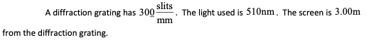 slits
A diffraction grating has 300
The light used is 510nm. The screen is 3.00m
mm
from the diffraction grating.
