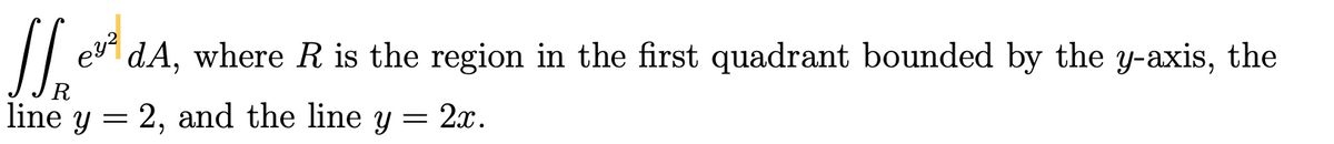 dA, where R is the region in the first quadrant bounded by the y-axis, the
line y = 2, and the line y
2x.
