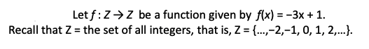 Let f:Z>Z be a function given by f(x) = -3x + 1.
Recall that Z = the set of all integers, that is, Z = {.,-2,-1, 0, 1, 2,...
