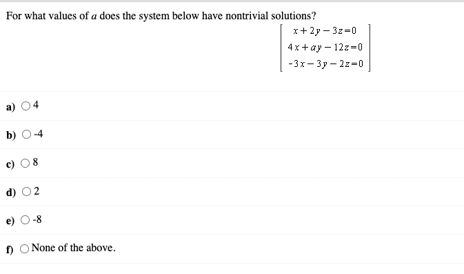 For what values of a does the system below have nontrivial solutions?
x+ 2y – 3z=0
4x+ay – 12z=0
-3х — Зу — 2г%3D0
4
-4
d)
O 2
-8
f) O None of the above.
