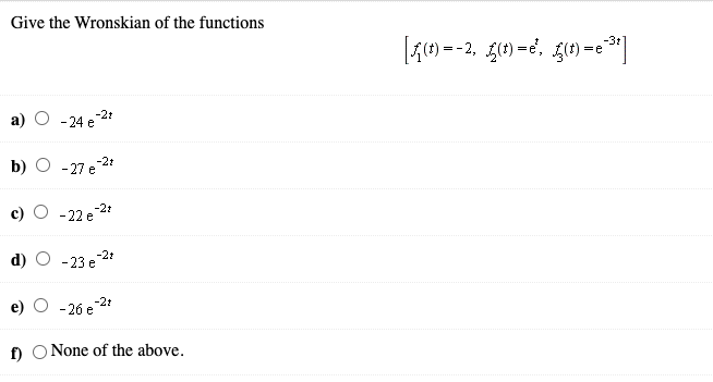 Give the Wronskian of the functions
A(4) = -2, ge) =e', g(e) = "]
-3t
a) O -24 e2:
b)
- 27 e
-2r
-22 e 2:
-21
d)
-23 e
-26 e 2!
f) O None of the above.
