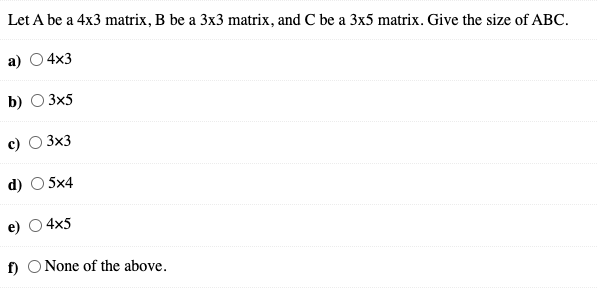 Let A be a 4x3 matrix, B be a 3x3 matrix, and C be a 3x5 matrix. Give the size of ABC.
a)
4x3
b)
3x5
с) О Зx3
d) O 5x4
4x5
f) O None of the above.
