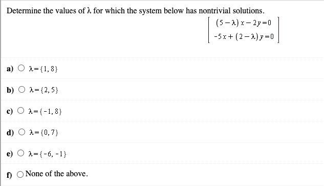 Determine the values of 1 for which the system below has nontrivial solutions.
(5– A) x– 2y=0
-5х+ (2—4) у -0
a)
A={1,8}
b) O A= {2,5}
A={-1,8}
d)
A= {0,7}
A={-6, -1}
f O None of the above.
