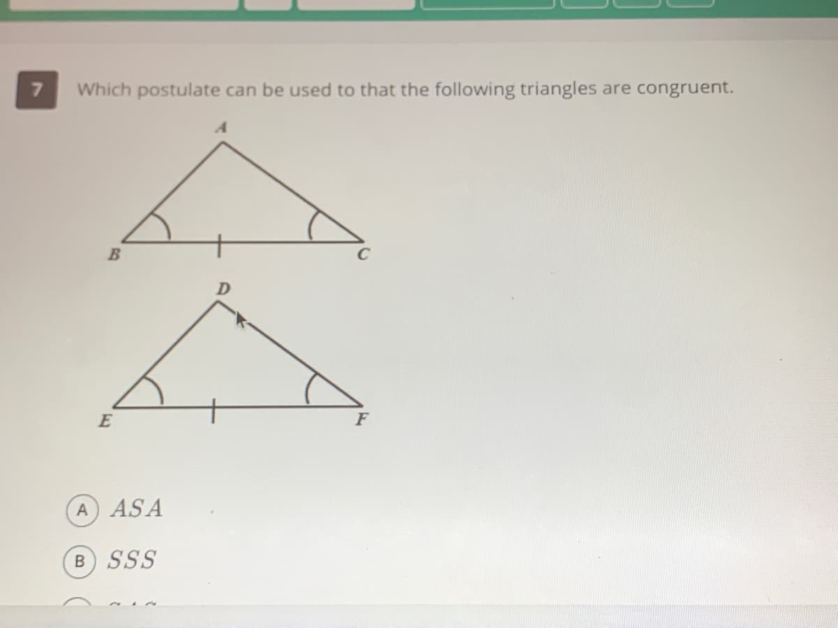 Which postulate can be used to that the following triangles are congruent.
C
F
A ASA
B SSS
