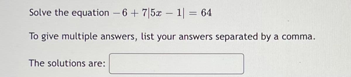 Solve the equation - 6+ 7|5x – 1 = 64
To give multiple answers, list your answers separated by a comma.
The solutions are:
